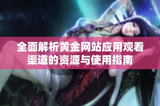全面解析黄金网站应用观看渠道的资源与使用指南