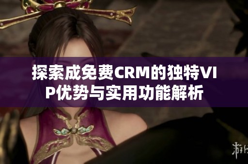 探索成免费CRM的独特VIP优势与实用功能解析