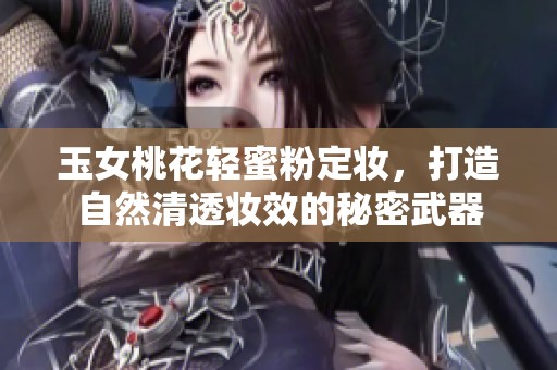 玉女桃花轻蜜粉定妆，打造自然清透妆效的秘密武器