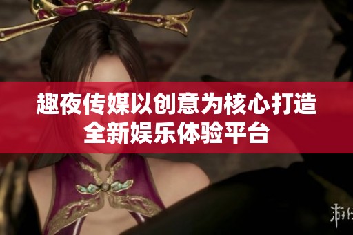 趣夜传媒以创意为核心打造全新娱乐体验平台