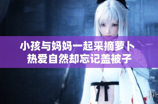 小孩与妈妈一起采摘萝卜 热爱自然却忘记盖被子