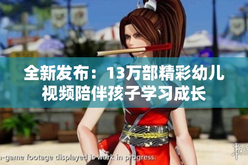 全新发布：13万部精彩幼儿视频陪伴孩子学习成长