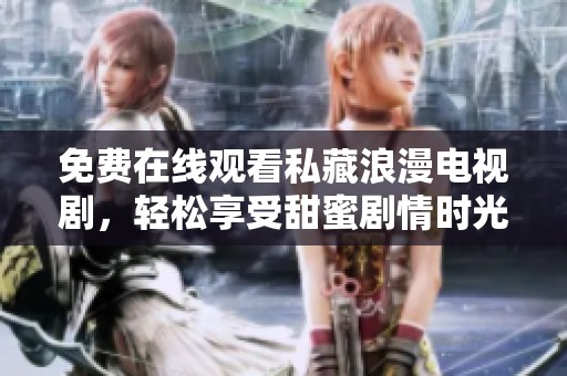 免费在线观看私藏浪漫电视剧，轻松享受甜蜜剧情时光