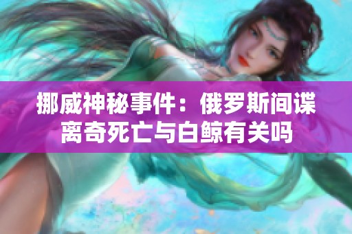 挪威神秘事件：俄罗斯间谍离奇死亡与白鲸有关吗