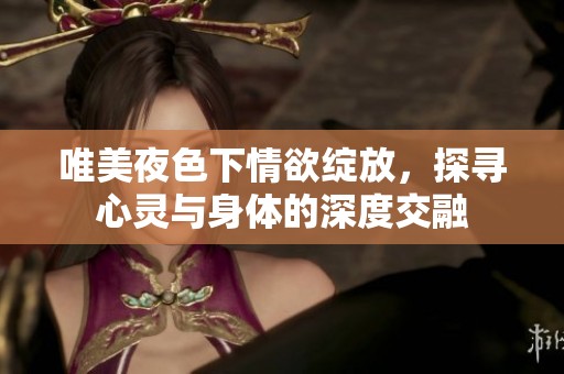 唯美夜色下情欲绽放，探寻心灵与身体的深度交融