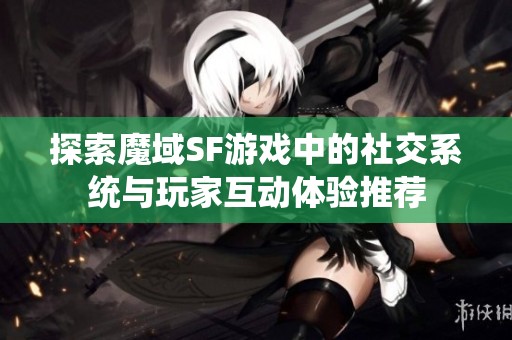 探索魔域SF游戏中的社交系统与玩家互动体验推荐