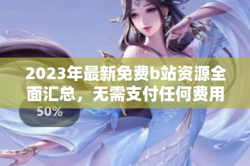 2023年最新免费b站资源全面汇总，无需支付任何费用