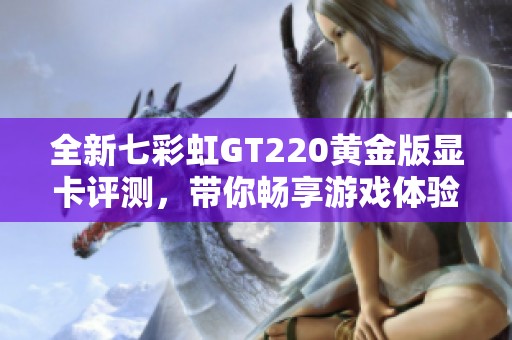 全新七彩虹GT220黄金版显卡评测，带你畅享游戏体验