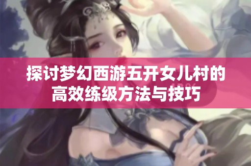 探讨梦幻西游五开女儿村的高效练级方法与技巧