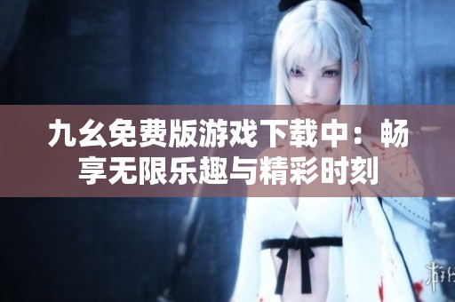 九幺免费版游戏下载中：畅享无限乐趣与精彩时刻