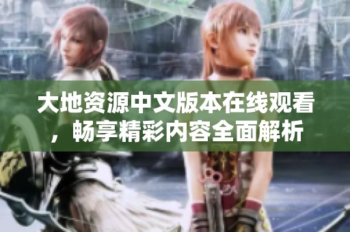 大地资源中文版本在线观看，畅享精彩内容全面解析