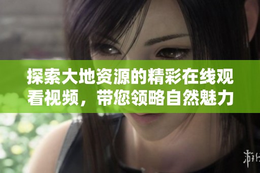 探索大地资源的精彩在线观看视频，带您领略自然魅力