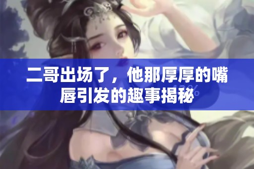 二哥出场了，他那厚厚的嘴唇引发的趣事揭秘