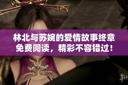 林北与苏婉的爱情故事终章免费阅读，精彩不容错过！