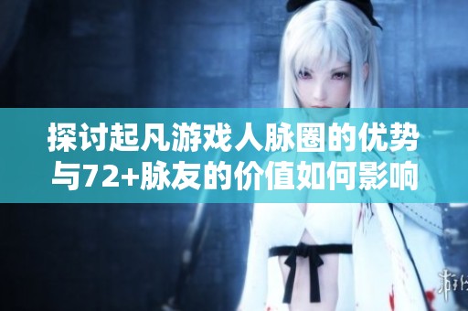 探讨起凡游戏人脉圈的优势与72+脉友的价值如何影响职业发展