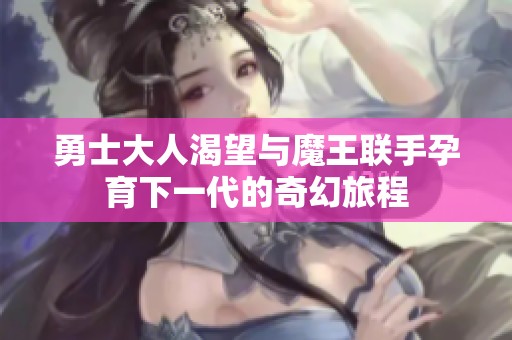 勇士大人渴望与魔王联手孕育下一代的奇幻旅程