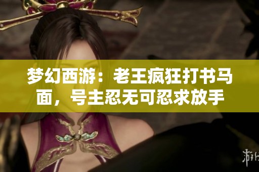 梦幻西游：老王疯狂打书马面，号主忍无可忍求放手