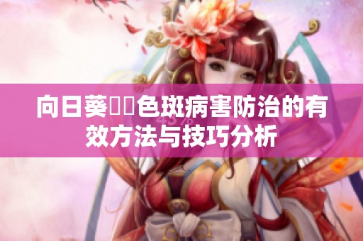 向日葵卍卍色斑病害防治的有效方法与技巧分析