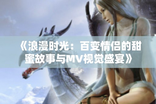 《浪漫时光：百变情侣的甜蜜故事与MV视觉盛宴》