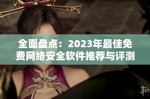 全面盘点：2023年最佳免费网络安全软件推荐与评测