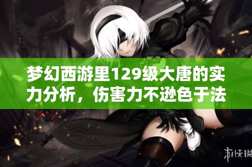 梦幻西游里129级大唐的实力分析，伤害力不逊色于法系职业