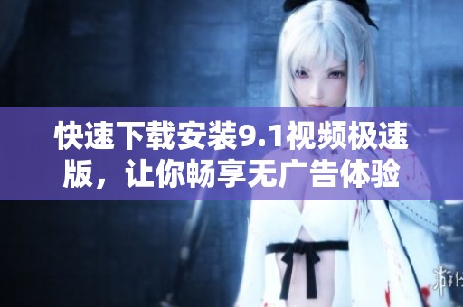 快速下载安装9.1视频极速版，让你畅享无广告体验