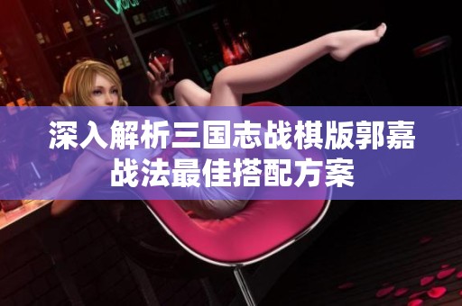 深入解析三国志战棋版郭嘉战法最佳搭配方案