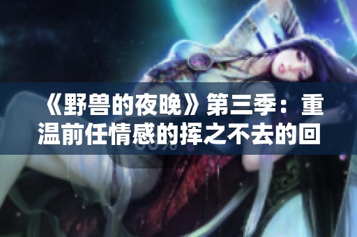 《野兽的夜晚》第三季：重温前任情感的挥之不去的回忆