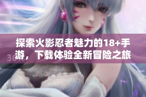探索火影忍者魅力的18+手游，下载体验全新冒险之旅