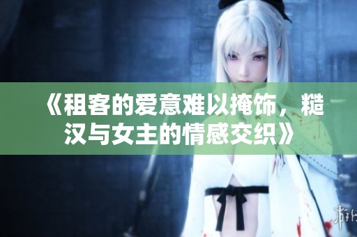 《租客的爱意难以掩饰，糙汉与女主的情感交织》
