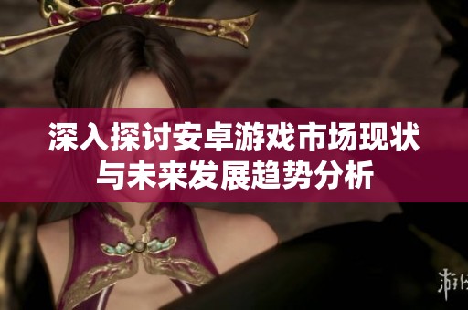 深入探讨安卓游戏市场现状与未来发展趋势分析