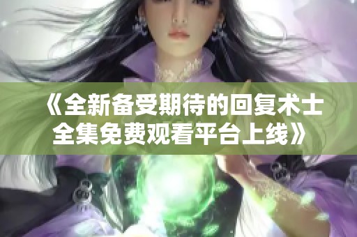 《全新备受期待的回复术士全集免费观看平台上线》