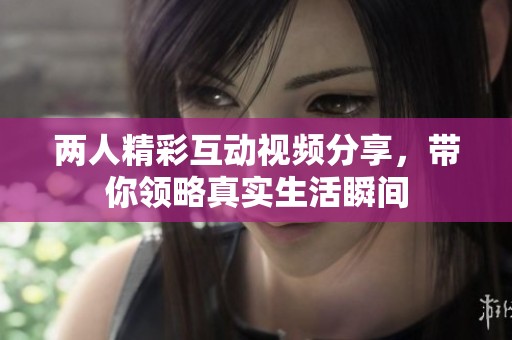 两人精彩互动视频分享，带你领略真实生活瞬间