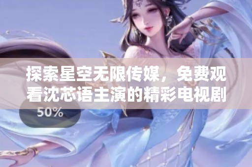 探索星空无限传媒，免费观看沈芯语主演的精彩电视剧