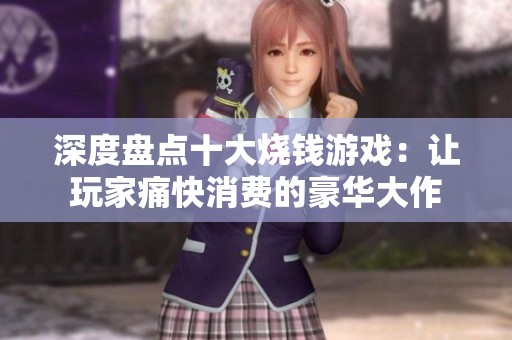 深度盘点十大烧钱游戏：让玩家痛快消费的豪华大作
