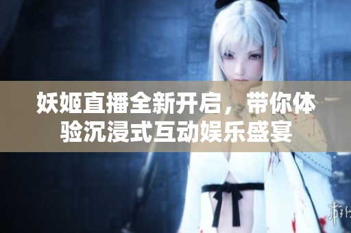 妖姬直播全新开启，带你体验沉浸式互动娱乐盛宴