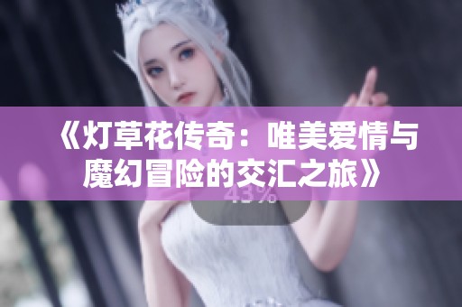 《灯草花传奇：唯美爱情与魔幻冒险的交汇之旅》