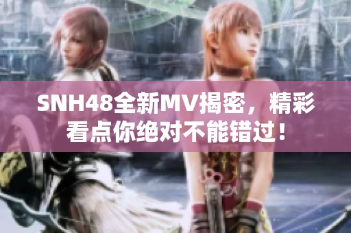 SNH48全新MV揭密，精彩看点你绝对不能错过！