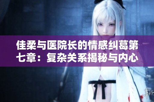 佳柔与医院长的情感纠葛第七章：复杂关系揭秘与内心挣扎