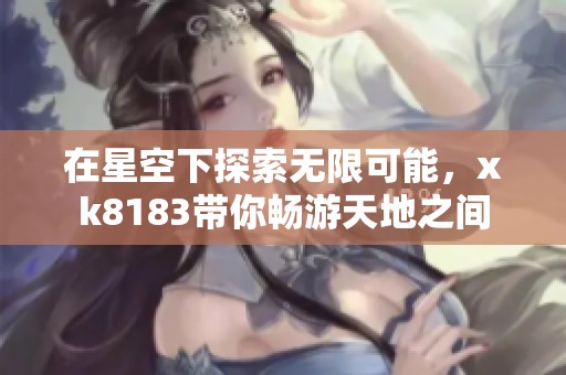 在星空下探索无限可能，xk8183带你畅游天地之间