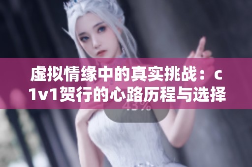 虚拟情缘中的真实挑战：c1v1贺行的心路历程与选择