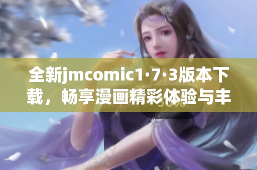 全新jmcomic1·7·3版本下载，畅享漫画精彩体验与丰富内容