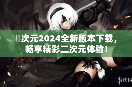 囧次元2024全新版本下载，畅享精彩二次元体验！