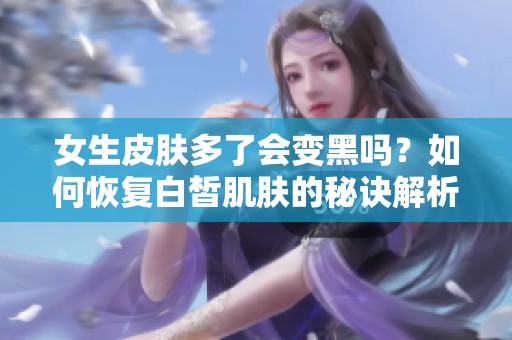 女生皮肤多了会变黑吗？如何恢复白皙肌肤的秘诀解析