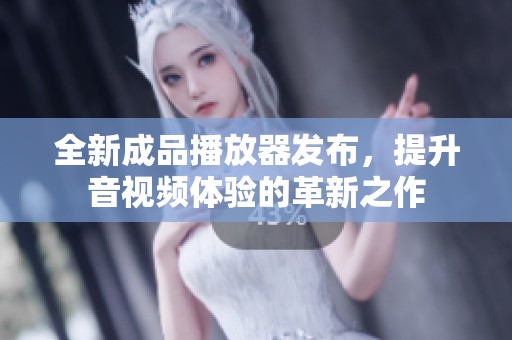 全新成品播放器发布，提升音视频体验的革新之作