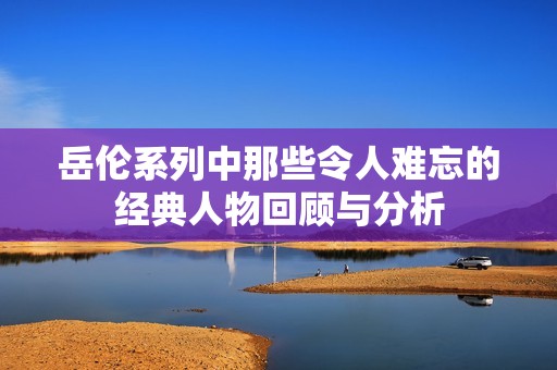 岳伦系列中那些令人难忘的经典人物回顾与分析