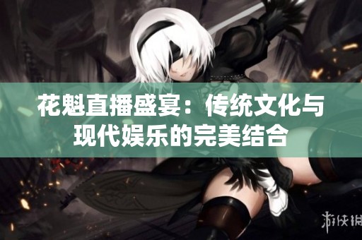 花魁直播盛宴：传统文化与现代娱乐的完美结合