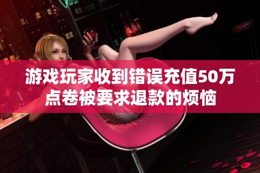 游戏玩家收到错误充值50万点卷被要求退款的烦恼