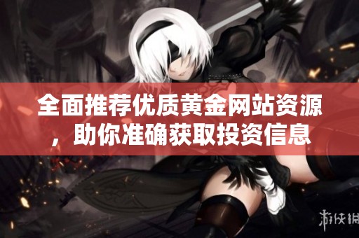 全面推荐优质黄金网站资源，助你准确获取投资信息