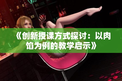 《创新授课方式探讨：以肉馅为例的教学启示》
